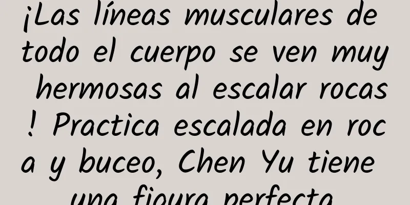 ¡Las líneas musculares de todo el cuerpo se ven muy hermosas al escalar rocas! Practica escalada en roca y buceo, Chen Yu tiene una figura perfecta.