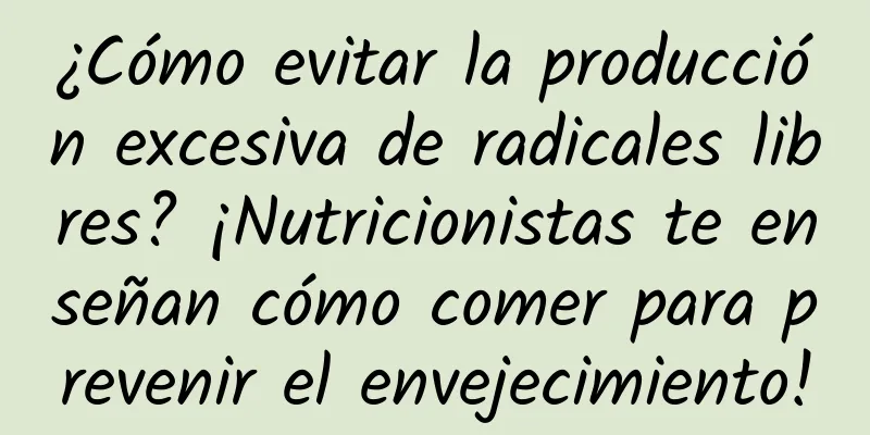 ¿Cómo evitar la producción excesiva de radicales libres? ¡Nutricionistas te enseñan cómo comer para prevenir el envejecimiento!