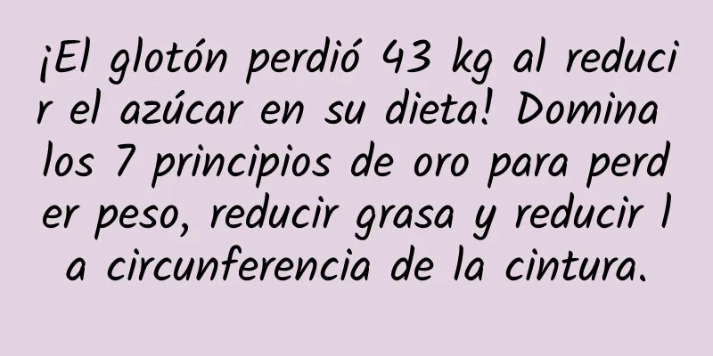 ¡El glotón perdió 43 kg al reducir el azúcar en su dieta! Domina los 7 principios de oro para perder peso, reducir grasa y reducir la circunferencia de la cintura.