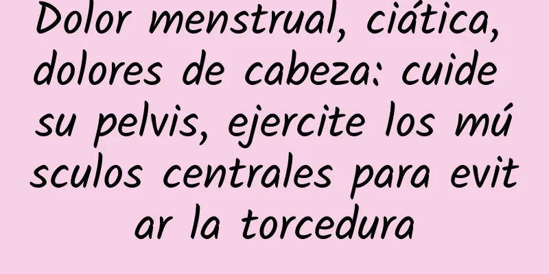 Dolor menstrual, ciática, dolores de cabeza: cuide su pelvis, ejercite los músculos centrales para evitar la torcedura
