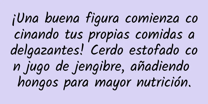 ¡Una buena figura comienza cocinando tus propias comidas adelgazantes! Cerdo estofado con jugo de jengibre, añadiendo hongos para mayor nutrición.