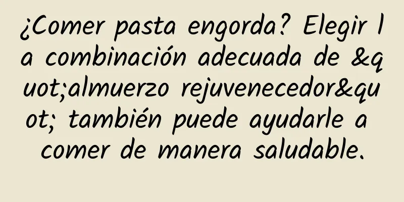 ¿Comer pasta engorda? Elegir la combinación adecuada de "almuerzo rejuvenecedor" también puede ayudarle a comer de manera saludable.