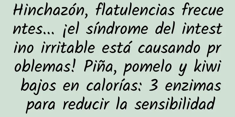 Hinchazón, flatulencias frecuentes... ¡el síndrome del intestino irritable está causando problemas! Piña, pomelo y kiwi bajos en calorías: 3 enzimas para reducir la sensibilidad