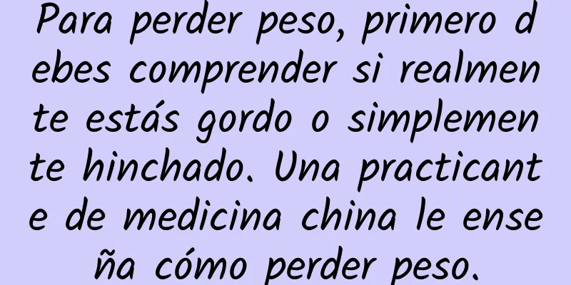 Para perder peso, primero debes comprender si realmente estás gordo o simplemente hinchado. Una practicante de medicina china le enseña cómo perder peso.