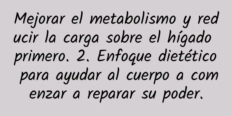Mejorar el metabolismo y reducir la carga sobre el hígado primero. 2. Enfoque dietético para ayudar al cuerpo a comenzar a reparar su poder.