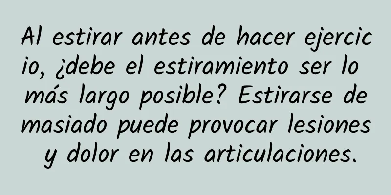 Al estirar antes de hacer ejercicio, ¿debe el estiramiento ser lo más largo posible? Estirarse demasiado puede provocar lesiones y dolor en las articulaciones.