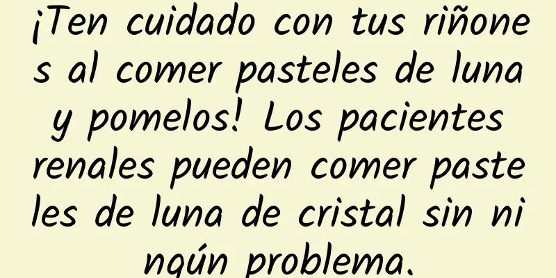 ¡Ten cuidado con tus riñones al comer pasteles de luna y pomelos! Los pacientes renales pueden comer pasteles de luna de cristal sin ningún problema.