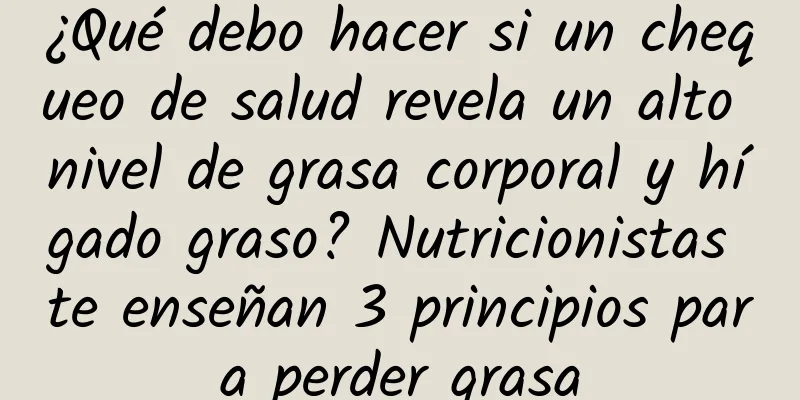 ¿Qué debo hacer si un chequeo de salud revela un alto nivel de grasa corporal y hígado graso? Nutricionistas te enseñan 3 principios para perder grasa