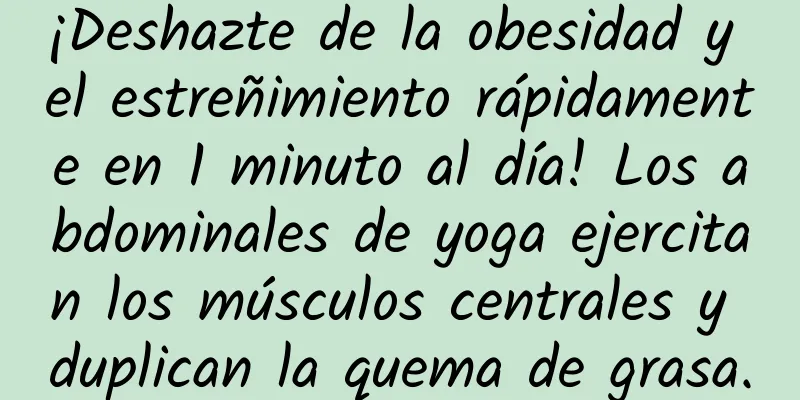 ¡Deshazte de la obesidad y el estreñimiento rápidamente en 1 minuto al día! Los abdominales de yoga ejercitan los músculos centrales y duplican la quema de grasa.