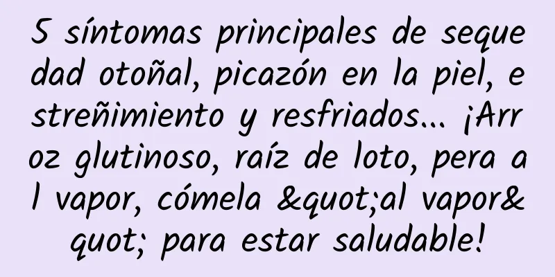 5 síntomas principales de sequedad otoñal, picazón en la piel, estreñimiento y resfriados... ¡Arroz glutinoso, raíz de loto, pera al vapor, cómela "al vapor" para estar saludable!