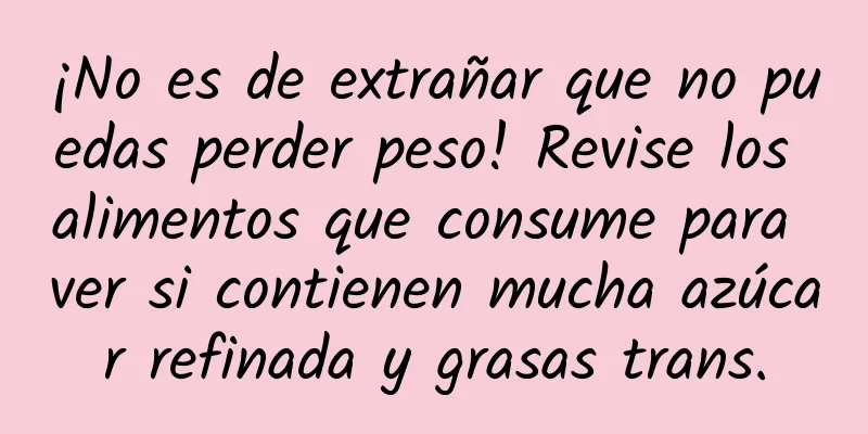 ¡No es de extrañar que no puedas perder peso! Revise los alimentos que consume para ver si contienen mucha azúcar refinada y grasas trans.