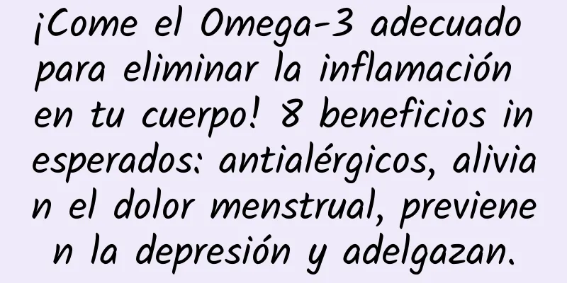 ¡Come el Omega-3 adecuado para eliminar la inflamación en tu cuerpo! 8 beneficios inesperados: antialérgicos, alivian el dolor menstrual, previenen la depresión y adelgazan.