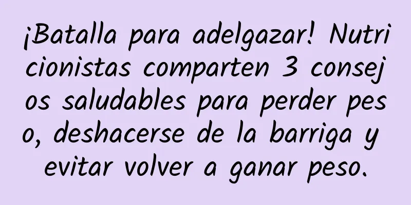 ¡Batalla para adelgazar! Nutricionistas comparten 3 consejos saludables para perder peso, deshacerse de la barriga y evitar volver a ganar peso.