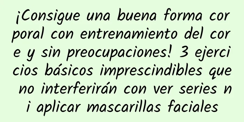 ¡Consigue una buena forma corporal con entrenamiento del core y sin preocupaciones! 3 ejercicios básicos imprescindibles que no interferirán con ver series ni aplicar mascarillas faciales