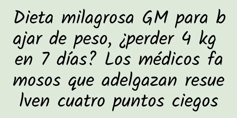 Dieta milagrosa GM para bajar de peso, ¿perder 4 kg en 7 días? Los médicos famosos que adelgazan resuelven cuatro puntos ciegos