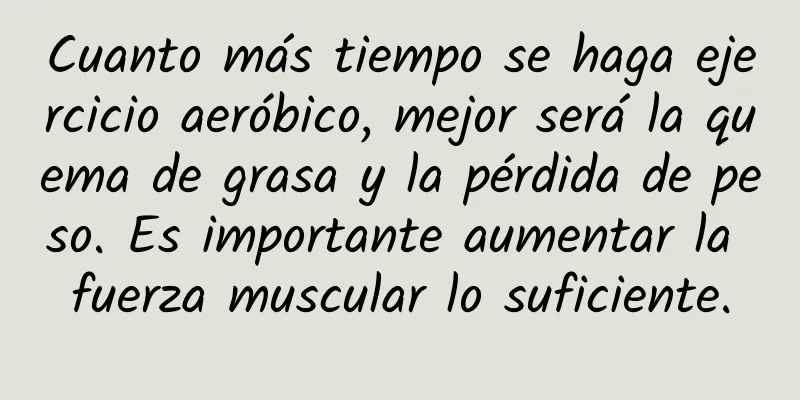 Cuanto más tiempo se haga ejercicio aeróbico, mejor será la quema de grasa y la pérdida de peso. Es importante aumentar la fuerza muscular lo suficiente.