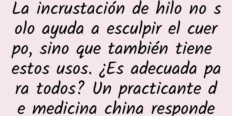 La incrustación de hilo no solo ayuda a esculpir el cuerpo, sino que también tiene estos usos. ¿Es adecuada para todos? Un practicante de medicina china responde