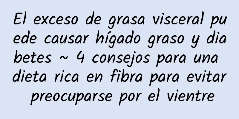 El exceso de grasa visceral puede causar hígado graso y diabetes ~ 4 consejos para una dieta rica en fibra para evitar preocuparse por el vientre