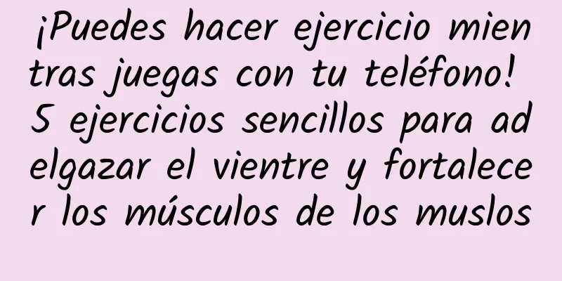 ¡Puedes hacer ejercicio mientras juegas con tu teléfono! 5 ejercicios sencillos para adelgazar el vientre y fortalecer los músculos de los muslos