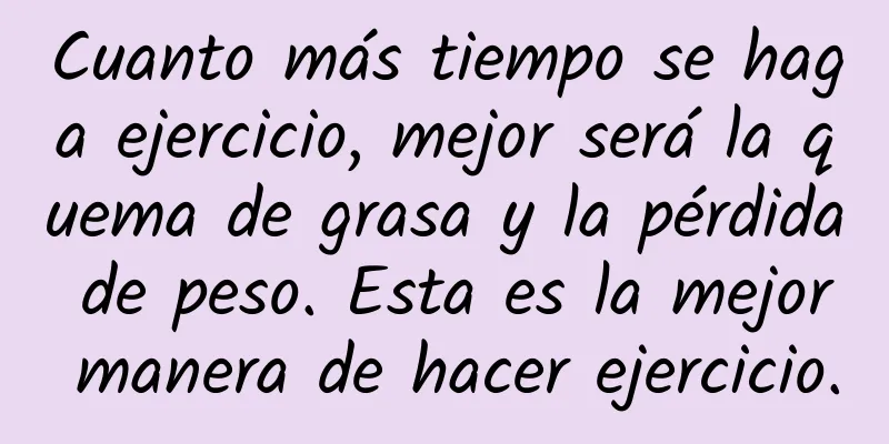 Cuanto más tiempo se haga ejercicio, mejor será la quema de grasa y la pérdida de peso. Esta es la mejor manera de hacer ejercicio.