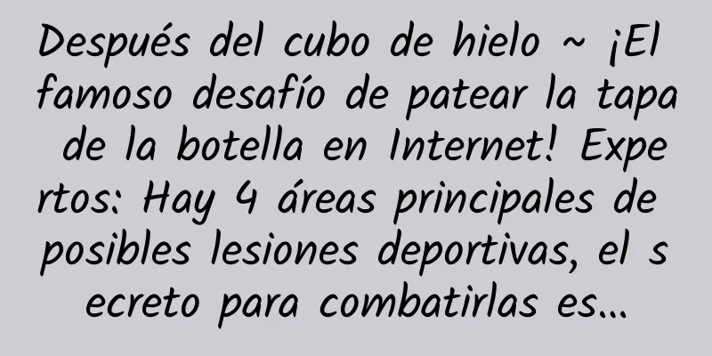 Después del cubo de hielo ~ ¡El famoso desafío de patear la tapa de la botella en Internet! Expertos: Hay 4 áreas principales de posibles lesiones deportivas, el secreto para combatirlas es…