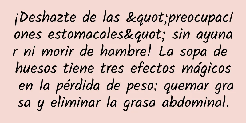 ¡Deshazte de las "preocupaciones estomacales" sin ayunar ni morir de hambre! La sopa de huesos tiene tres efectos mágicos en la pérdida de peso: quemar grasa y eliminar la grasa abdominal.