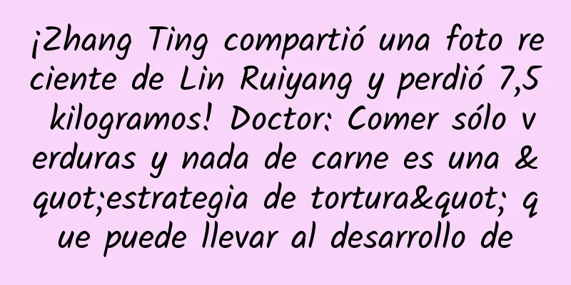 ¡Zhang Ting compartió una foto reciente de Lin Ruiyang y perdió 7,5 kilogramos! Doctor: Comer sólo verduras y nada de carne es una "estrategia de tortura" que puede llevar al desarrollo de