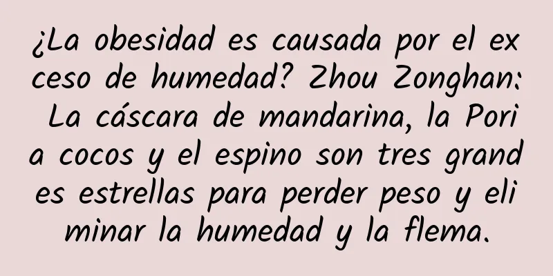 ¿La obesidad es causada por el exceso de humedad? Zhou Zonghan: La cáscara de mandarina, la Poria cocos y el espino son tres grandes estrellas para perder peso y eliminar la humedad y la flema.