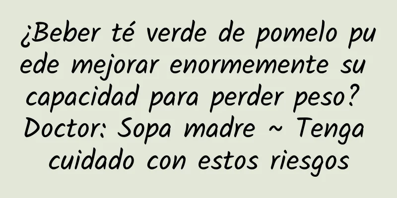 ¿Beber té verde de pomelo puede mejorar enormemente su capacidad para perder peso? Doctor: Sopa madre ~ Tenga cuidado con estos riesgos
