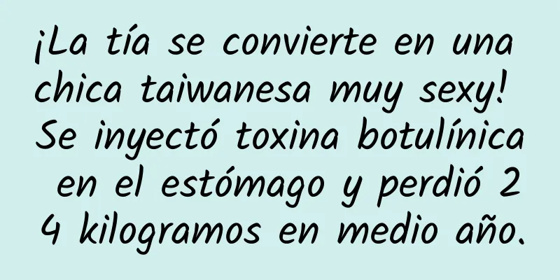 ¡La tía se convierte en una chica taiwanesa muy sexy! Se inyectó toxina botulínica en el estómago y perdió 24 kilogramos en medio año.