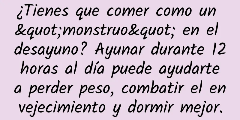 ¿Tienes que comer como un "monstruo" en el desayuno? Ayunar durante 12 horas al día puede ayudarte a perder peso, combatir el envejecimiento y dormir mejor.
