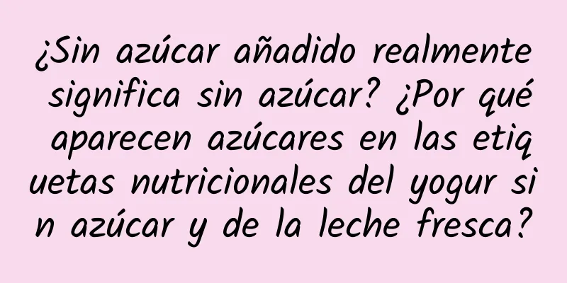 ¿Sin azúcar añadido realmente significa sin azúcar? ¿Por qué aparecen azúcares en las etiquetas nutricionales del yogur sin azúcar y de la leche fresca?