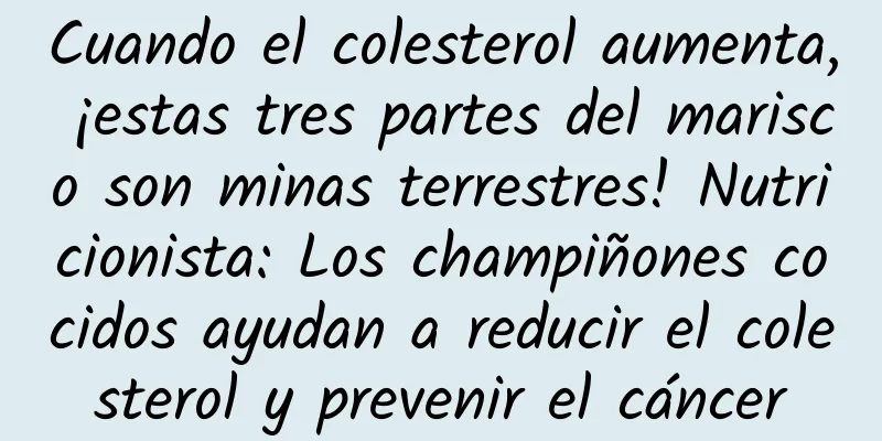 Cuando el colesterol aumenta, ¡estas tres partes del marisco son minas terrestres! Nutricionista: Los champiñones cocidos ayudan a reducir el colesterol y prevenir el cáncer