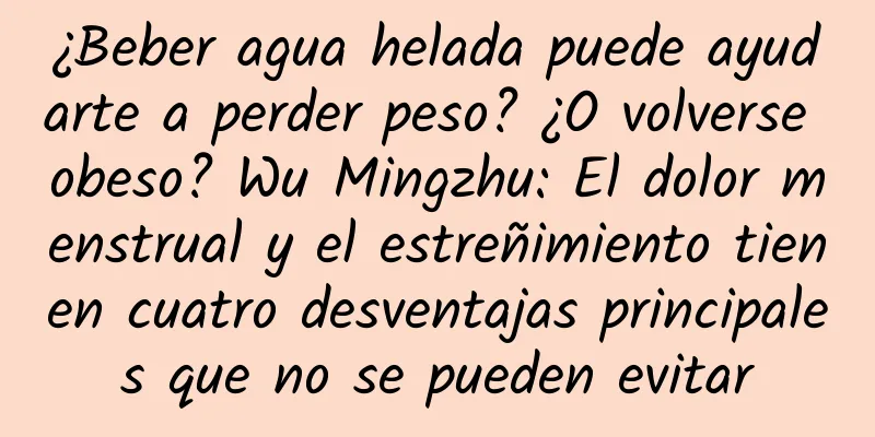 ¿Beber agua helada puede ayudarte a perder peso? ¿O volverse obeso? Wu Mingzhu: El dolor menstrual y el estreñimiento tienen cuatro desventajas principales que no se pueden evitar