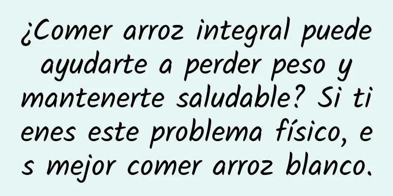 ¿Comer arroz integral puede ayudarte a perder peso y mantenerte saludable? Si tienes este problema físico, es mejor comer arroz blanco.
