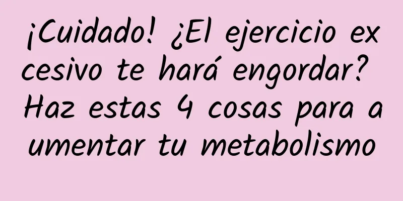 ¡Cuidado! ¿El ejercicio excesivo te hará engordar? Haz estas 4 cosas para aumentar tu metabolismo