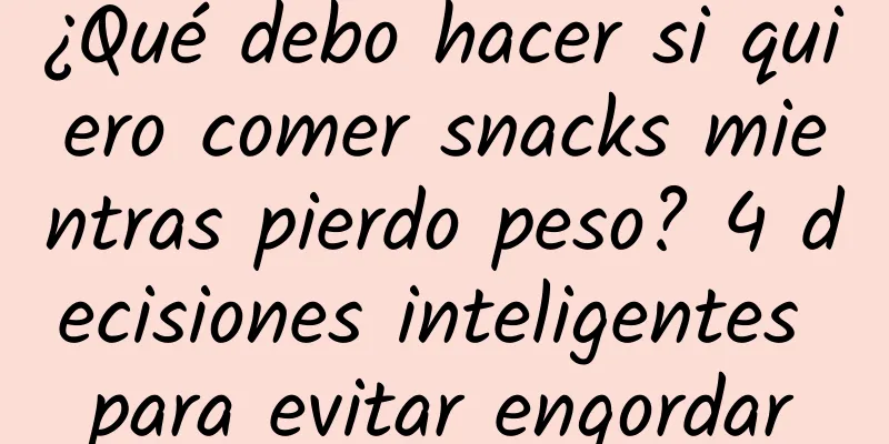 ¿Qué debo hacer si quiero comer snacks mientras pierdo peso? 4 decisiones inteligentes para evitar engordar