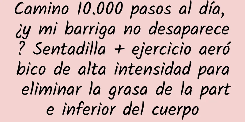 Camino 10.000 pasos al día, ¿y mi barriga no desaparece? Sentadilla + ejercicio aeróbico de alta intensidad para eliminar la grasa de la parte inferior del cuerpo