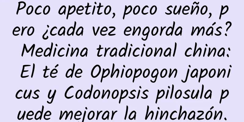 Poco apetito, poco sueño, pero ¿cada vez engorda más? Medicina tradicional china: El té de Ophiopogon japonicus y Codonopsis pilosula puede mejorar la hinchazón.