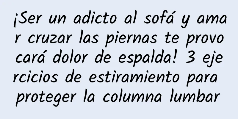 ¡Ser un adicto al sofá y amar cruzar las piernas te provocará dolor de espalda! 3 ejercicios de estiramiento para proteger la columna lumbar