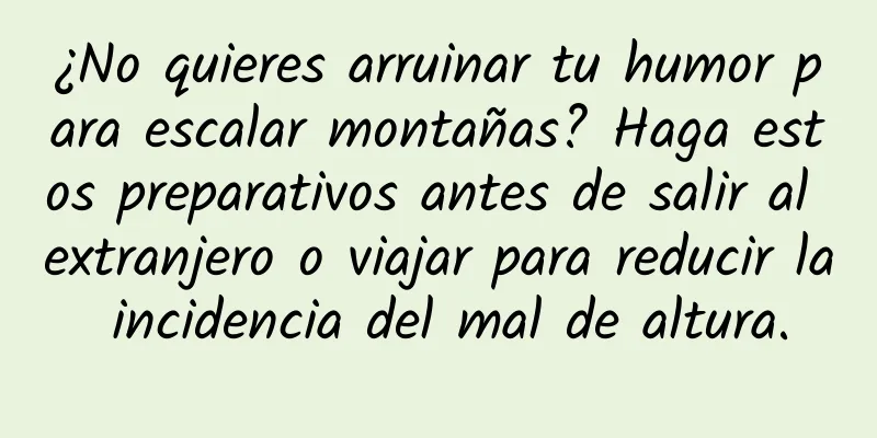 ¿No quieres arruinar tu humor para escalar montañas? Haga estos preparativos antes de salir al extranjero o viajar para reducir la incidencia del mal de altura.