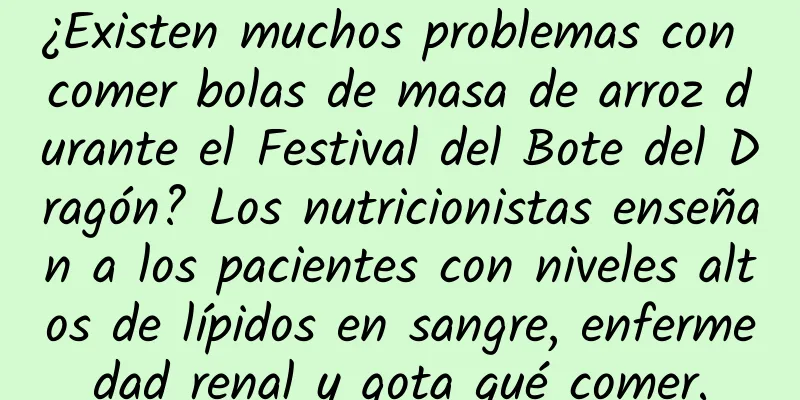 ¿Existen muchos problemas con comer bolas de masa de arroz durante el Festival del Bote del Dragón? Los nutricionistas enseñan a los pacientes con niveles altos de lípidos en sangre, enfermedad renal y gota qué comer.