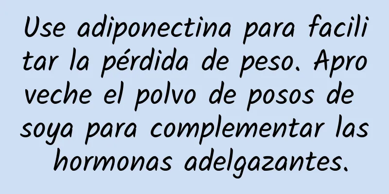 Use adiponectina para facilitar la pérdida de peso. Aproveche el polvo de posos de soya para complementar las hormonas adelgazantes.