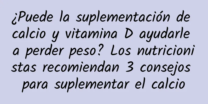 ¿Puede la suplementación de calcio y vitamina D ayudarle a perder peso? Los nutricionistas recomiendan 3 consejos para suplementar el calcio