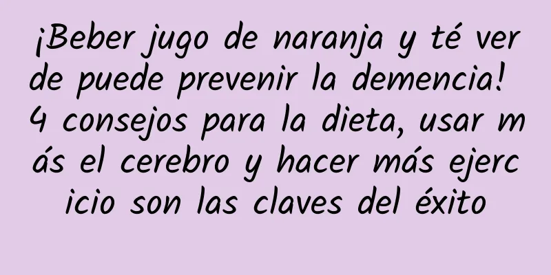 ¡Beber jugo de naranja y té verde puede prevenir la demencia! 4 consejos para la dieta, usar más el cerebro y hacer más ejercicio son las claves del éxito