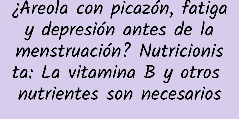 ¿Areola con picazón, fatiga y depresión antes de la menstruación? Nutricionista: La vitamina B y otros nutrientes son necesarios