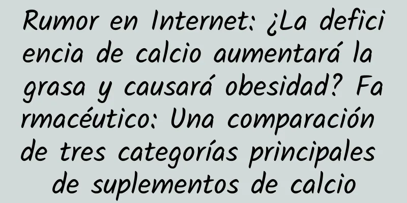 Rumor en Internet: ¿La deficiencia de calcio aumentará la grasa y causará obesidad? Farmacéutico: Una comparación de tres categorías principales de suplementos de calcio