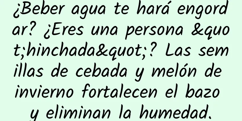 ¿Beber agua te hará engordar? ¿Eres una persona "hinchada"? Las semillas de cebada y melón de invierno fortalecen el bazo y eliminan la humedad.