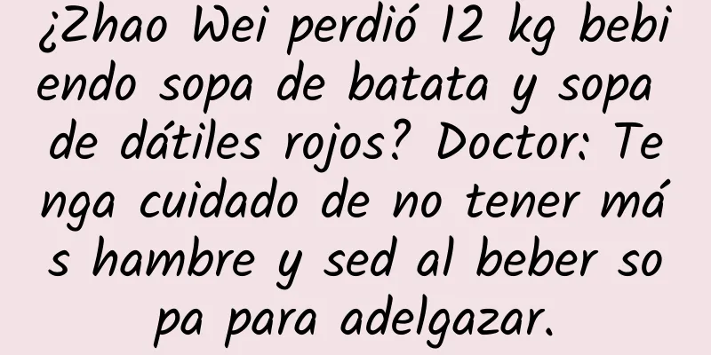 ¿Zhao Wei perdió 12 kg bebiendo sopa de batata y sopa de dátiles rojos? Doctor: Tenga cuidado de no tener más hambre y sed al beber sopa para adelgazar.