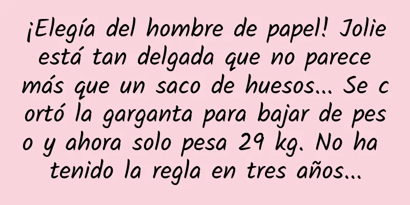 ¡Elegía del hombre de papel! Jolie está tan delgada que no parece más que un saco de huesos... Se cortó la garganta para bajar de peso y ahora solo pesa 29 kg. No ha tenido la regla en tres años...